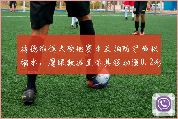 梅德维德夫硬地赛季反拍防守面积缩水,鹰眼数据显示其移动慢0.2秒