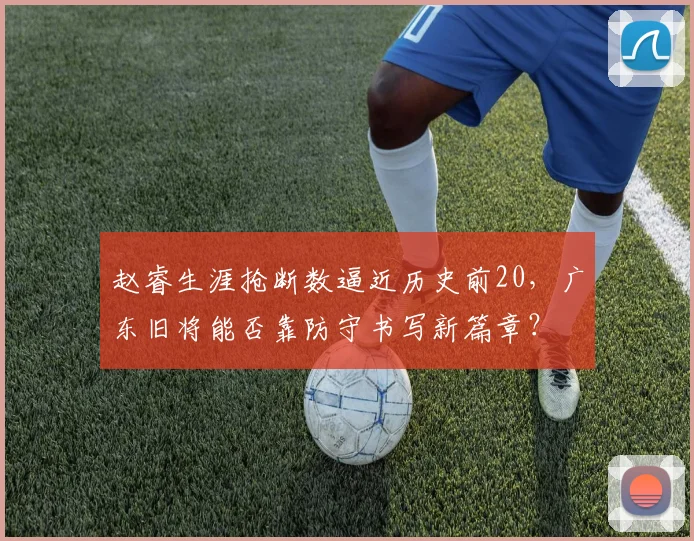赵睿生涯抢断数逼近历史前20，广东旧将能否靠防守书写新篇章？