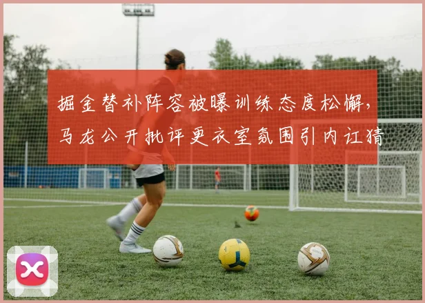 掘金替补阵容被曝训练态度松懈,马龙公开批评更衣室氛围引内讧猜测