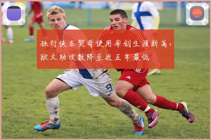 独行侠东契奇使用率创生涯新高,欧文助攻数降至近五年最低