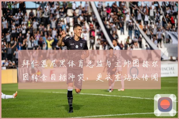 拜仁慕尼黑体育总监与主帅图赫尔因转会目标冲突,更衣室站队传闻四起
