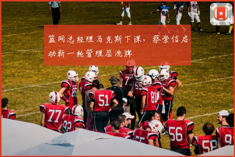 篮网总经理马克斯下课,蔡崇信启动新一轮管理层洗牌