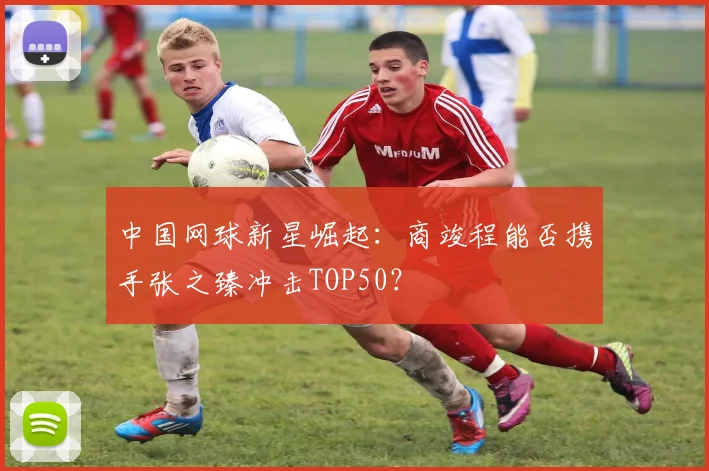 中国网球新星崛起:商竣程能否携手张之臻冲击TOP50?