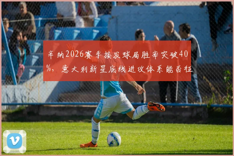 辛纳2026赛季接发球局胜率突破40%,意大利新星底线进攻体系能否征服草地?