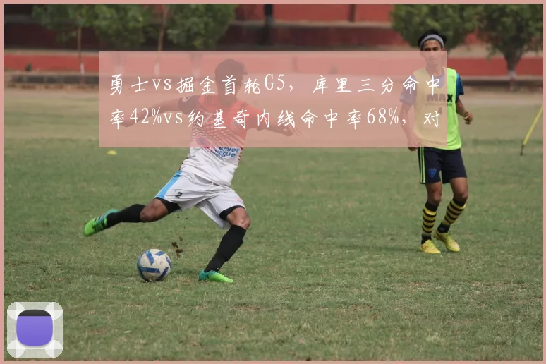 勇士vs掘金首轮G5,库里三分命中率42%vs约基奇内线命中率68%,对攻风格数据战