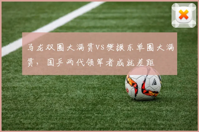 马龙双圈大满贯vs樊振东单圈大满贯，国乒两代领军者成就差距