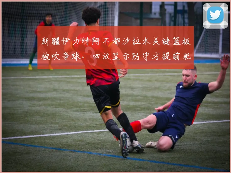 新疆伊力特阿不都沙拉木关键篮板被吹争球,回放显示防守方提前犯规遭漏判