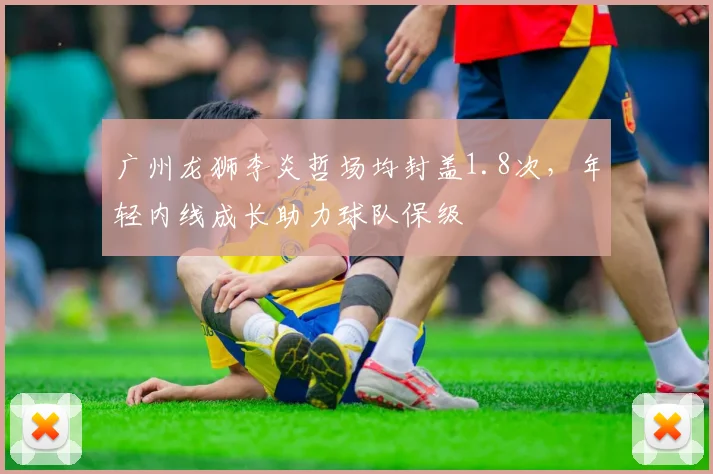 广州龙狮李炎哲场均封盖1.8次,年轻内线成长助力球队保级